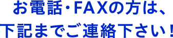 お電話・FAXの方は、下記までご連絡下さい！