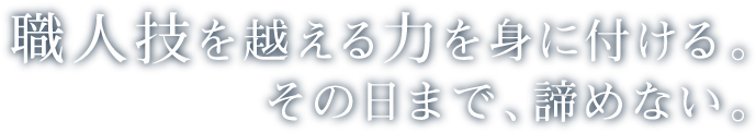 職人技を越える力を身に付ける。その日まで、諦めない。