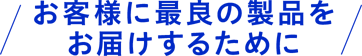 お客様に最良の製品をお届けするために