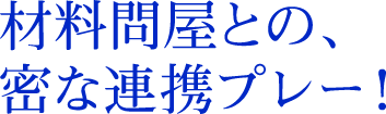 材料問屋との、密な連携プレー！！