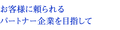 お客様に頼られるパートナー企業を目指して