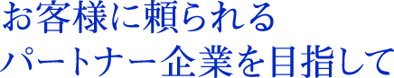 お客様に頼られるパートナー企業を目指して